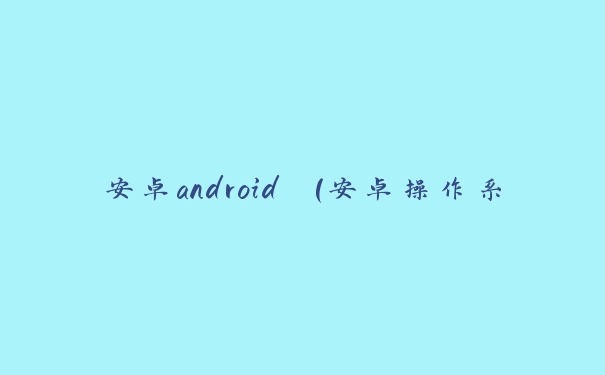 安卓android (安卓操作系统的特点与应用)