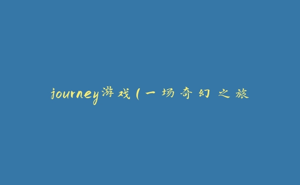 journey游戏（一场奇幻之旅的心灵之旅）