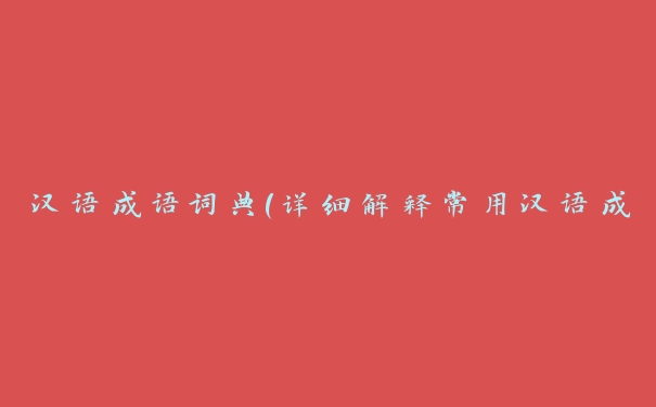 汉语成语词典（详细解释常用汉语成语的词典推荐）